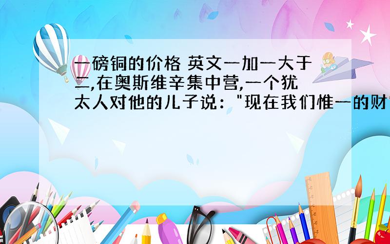 一磅铜的价格 英文一加一大于二,在奥斯维辛集中营,一个犹太人对他的儿子说：