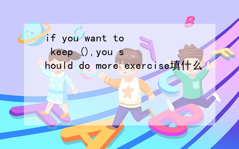 if you want to keep (),you should do more exercise填什么