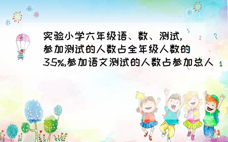 实验小学六年级语、数、测试,参加测试的人数占全年级人数的35%,参加语文测试的人数占参加总人