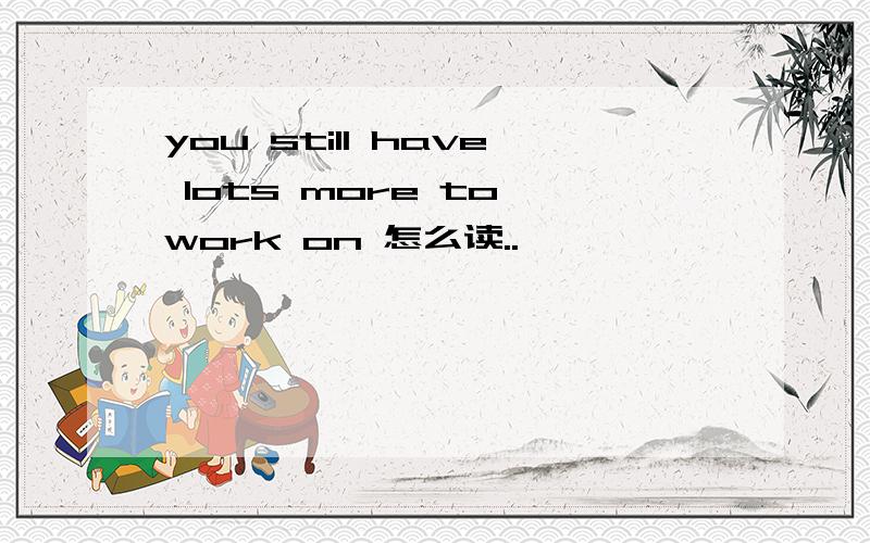 you still have lots more to work on 怎么读..