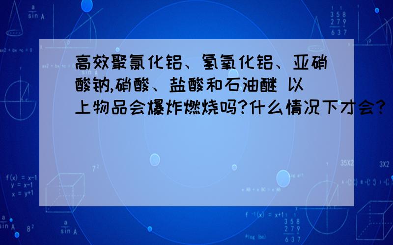 高效聚氯化铝、氢氧化铝、亚硝酸钠,硝酸、盐酸和石油醚 以上物品会爆炸燃烧吗?什么情况下才会?