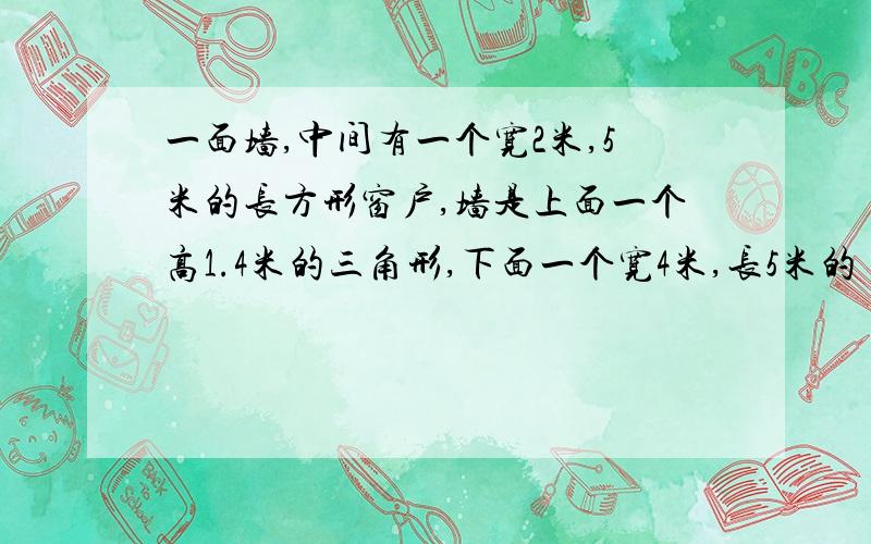 一面墙,中间有一个宽2米,5米的长方形窗户,墙是上面一个高1.4米的三角形,下面一个宽4米,长5米的