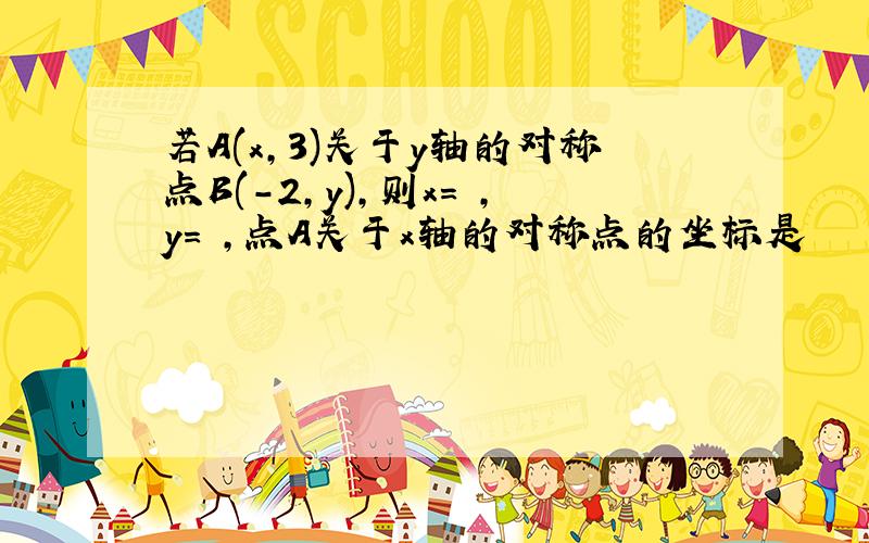 若A(x,3)关于y轴的对称点B(-2,y),则x= ,y= ,点A关于x轴的对称点的坐标是