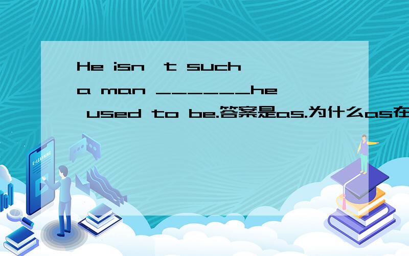 He isn't such a man ______he used to be.答案是as.为什么as在这里做表语 啊?