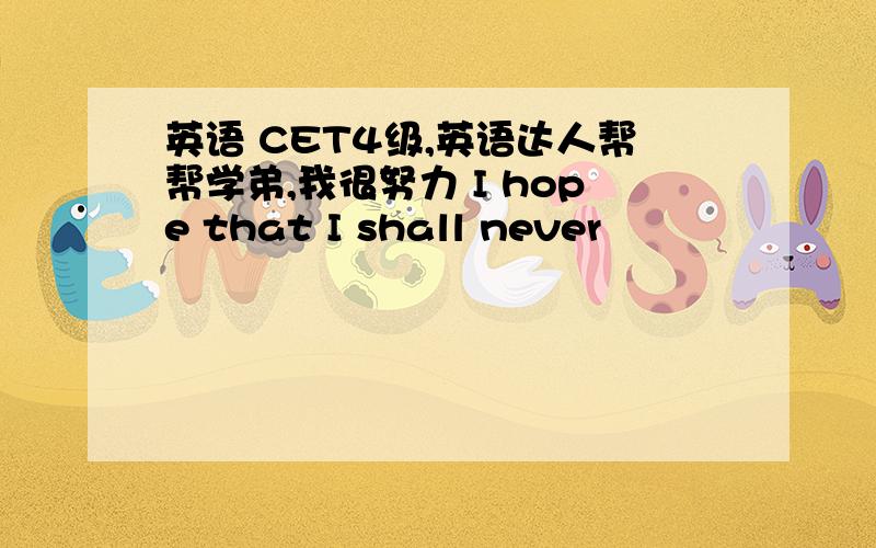 英语 CET4级,英语达人帮帮学弟,我很努力 I hope that I shall never