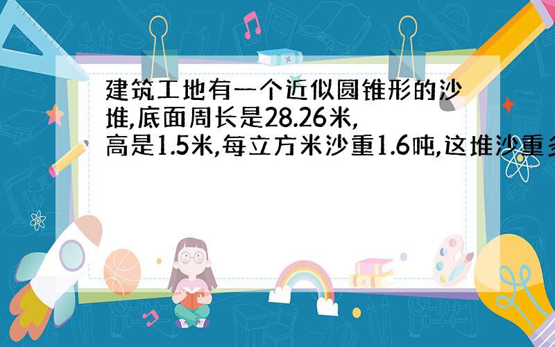 建筑工地有一个近似圆锥形的沙堆,底面周长是28.26米,高是1.5米,每立方米沙重1.6吨,这堆沙重多少吨?一辆重5吨的