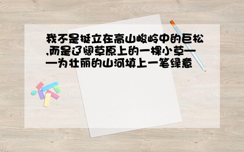 我不是挺立在高山峻岭中的巨松,而是辽阔草原上的一棵小草——为壮丽的山河填上一笔绿意