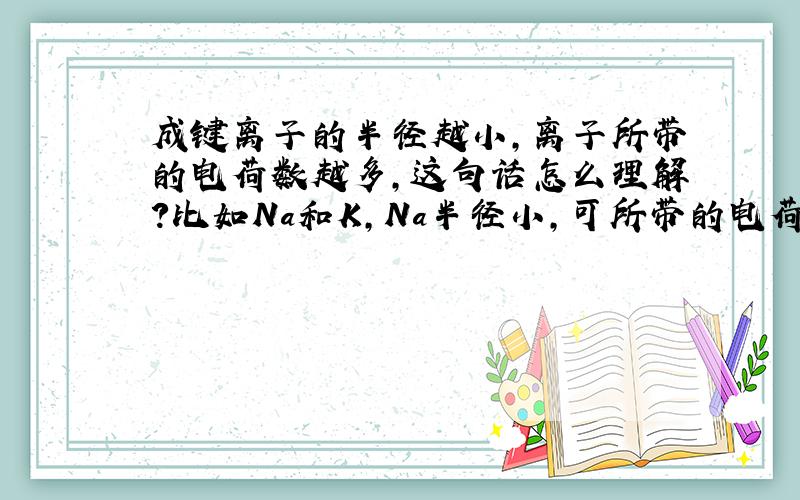 成键离子的半径越小,离子所带的电荷数越多,这句话怎么理解?比如Na和K,Na半径小,可所带的电荷数也少啊?