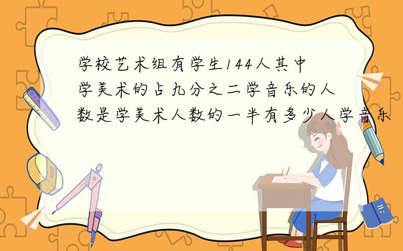 学校艺术组有学生144人其中学美术的占九分之二学音乐的人数是学美术人数的一半有多少人学音乐