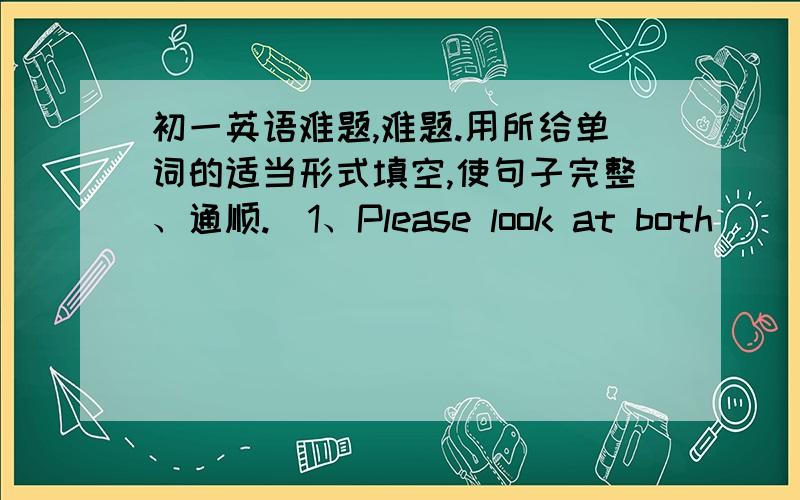 初一英语难题,难题.用所给单词的适当形式填空,使句子完整、通顺.☞1、Please look at both