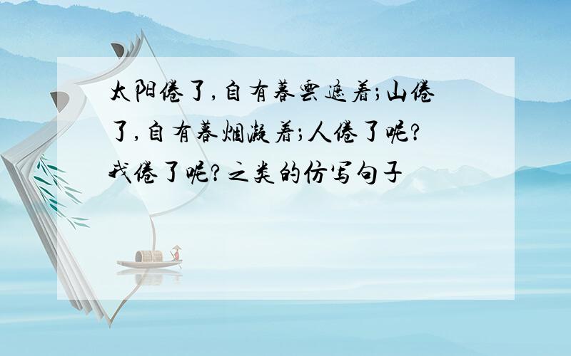 太阳倦了,自有暮云遮着；山倦了,自有暮烟凝着；人倦了呢?我倦了呢?之类的仿写句子