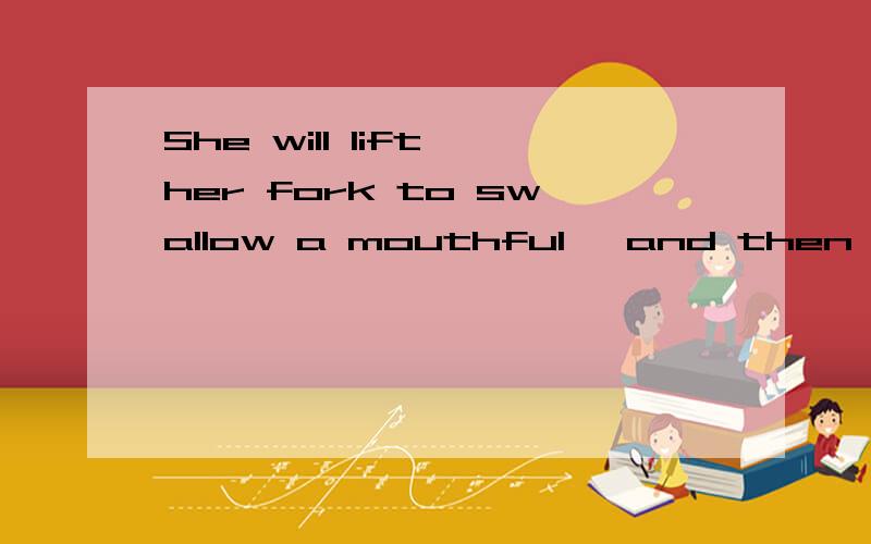 She will lift her fork to swallow a mouthful, and then put i