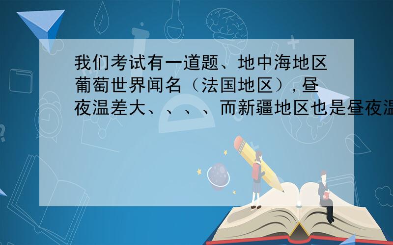 我们考试有一道题、地中海地区葡萄世界闻名（法国地区）,昼夜温差大、、、、而新疆地区也是昼夜温差大、利于糖分积累、它能否像