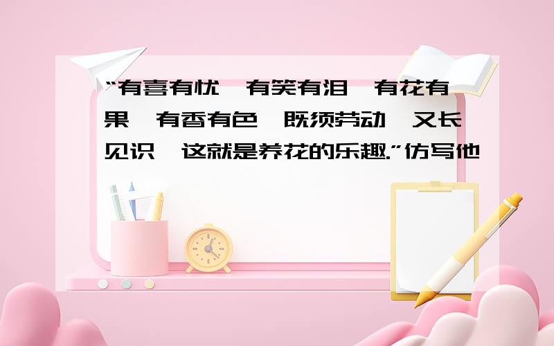 “有喜有忧,有笑有泪,有花有果,有香有色,既须劳动,又长见识,这就是养花的乐趣.”仿写他