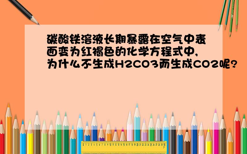 碳酸铁溶液长期暴露在空气中表面变为红褐色的化学方程式中,为什么不生成H2CO3而生成CO2呢?