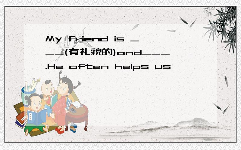 My friend is ___(有礼貌的)and___.He often helps us