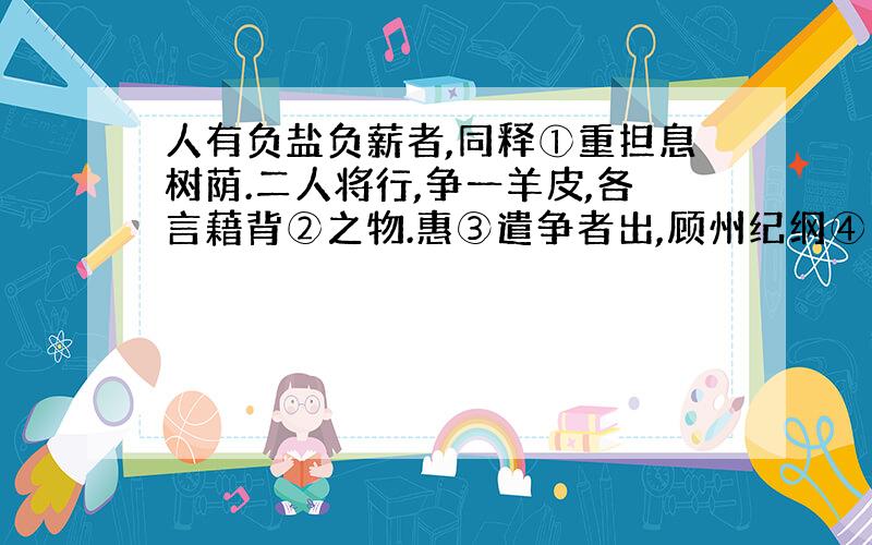 人有负盐负薪者,同释①重担息树荫.二人将行,争一羊皮,各言藉背②之物.惠③遣争者出,顾州纪纲④曰：