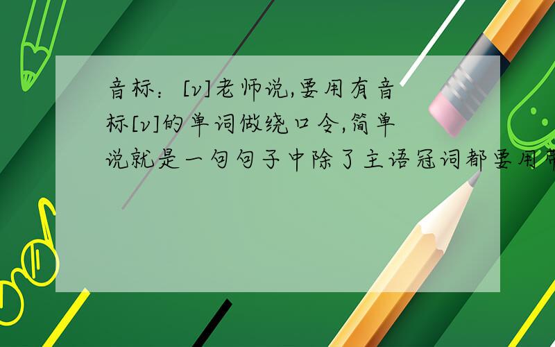 音标：[v]老师说,要用有音标[v]的单词做绕口令,简单说就是一句句子中除了主语冠词都要用带有音标[v]的单词单词：va