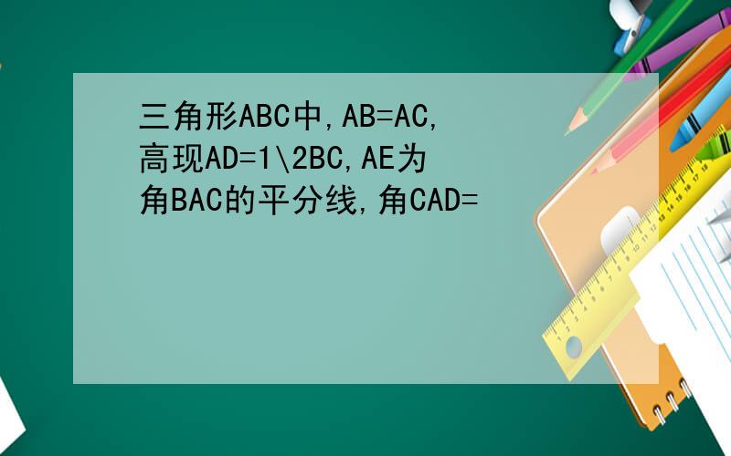 三角形ABC中,AB=AC,高现AD=1\2BC,AE为角BAC的平分线,角CAD=