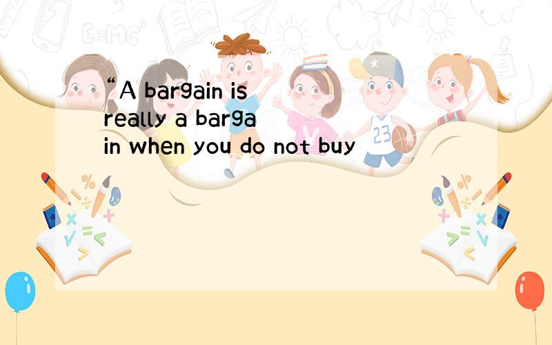 “A bargain is really a bargain when you do not buy