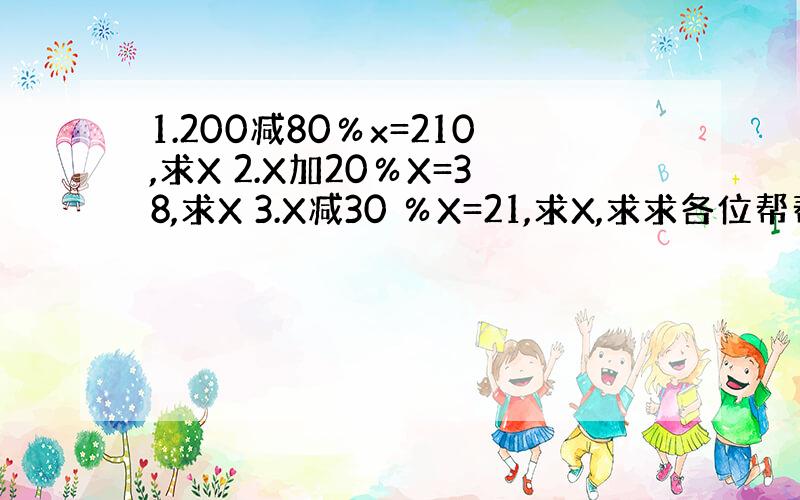 1.200减80％x=210,求X 2.X加20％X=38,求X 3.X减30 ％X=21,求X,求求各位帮帮吧