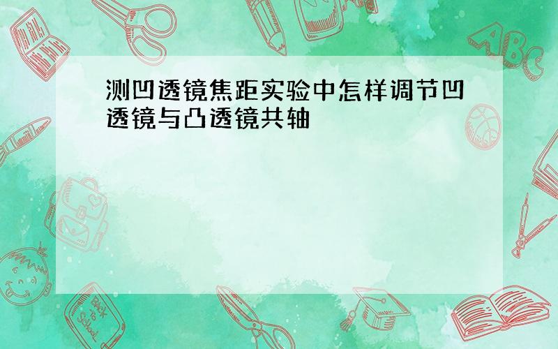 测凹透镜焦距实验中怎样调节凹透镜与凸透镜共轴