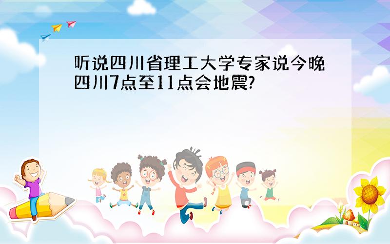 听说四川省理工大学专家说今晚四川7点至11点会地震?