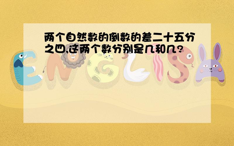 两个自然数的倒数的差二十五分之四,这两个数分别是几和几?