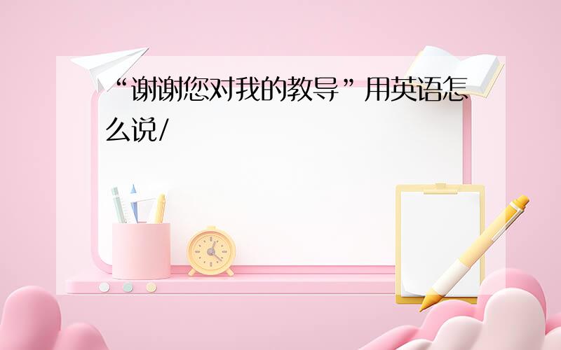 “谢谢您对我的教导”用英语怎么说/