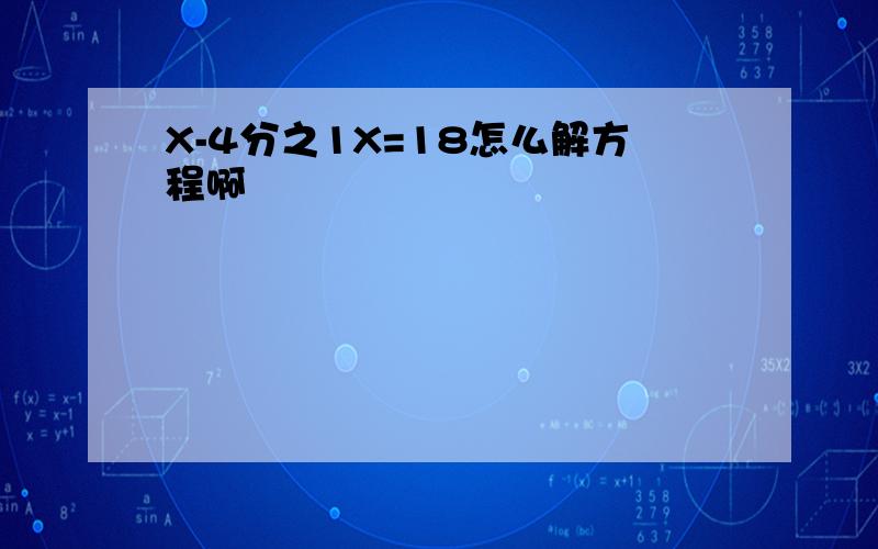 X-4分之1X=18怎么解方程啊