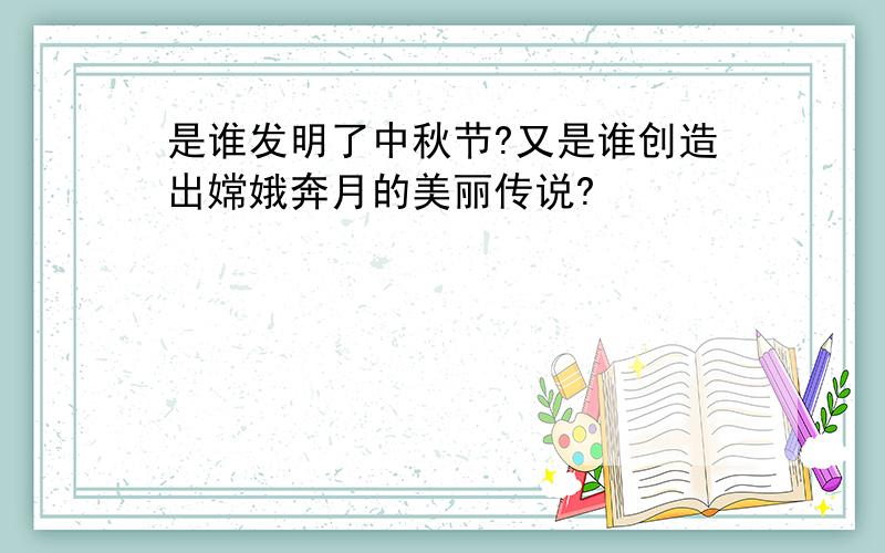 是谁发明了中秋节?又是谁创造出嫦娥奔月的美丽传说?