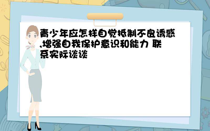 青少年应怎样自觉抵制不良诱惑,增强自我保护意识和能力 联系实际谈谈