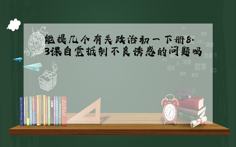 能提几个有关政治初一下册8.3课自觉抵制不良诱惑的问题吗