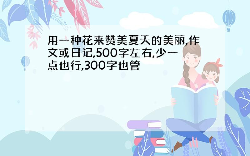 用一种花来赞美夏天的美丽,作文或日记,500字左右,少一点也行,300字也管