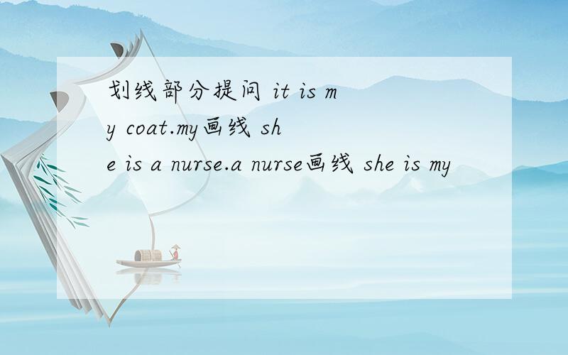 划线部分提问 it is my coat.my画线 she is a nurse.a nurse画线 she is my