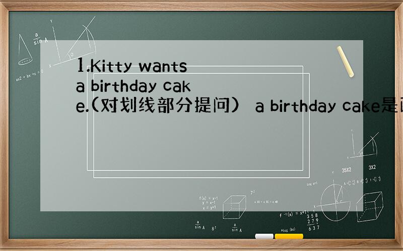 1.Kitty wants a birthday cake.(对划线部分提问） a birthday cake是画线句.