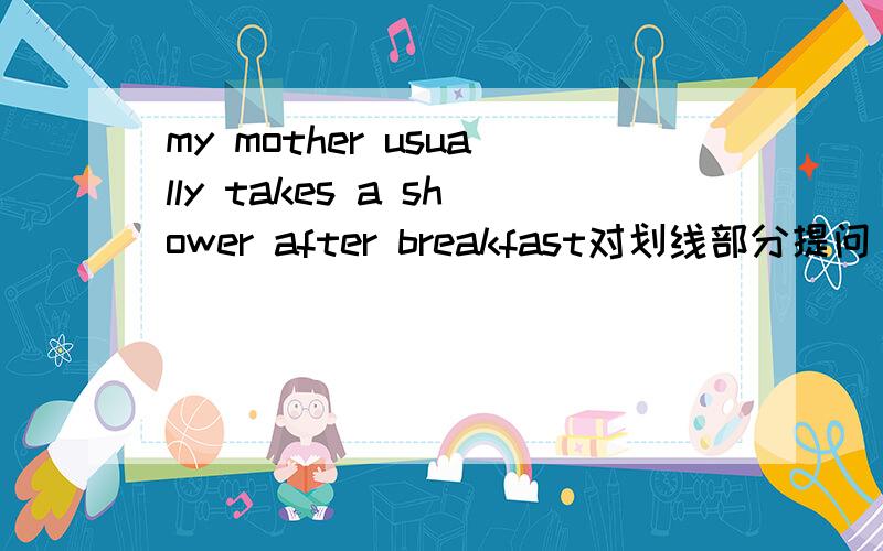 my mother usually takes a shower after breakfast对划线部分提问