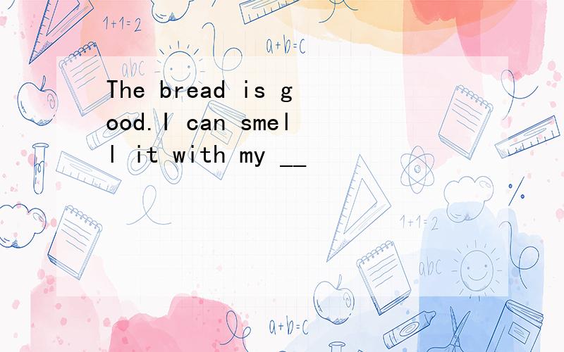 The bread is good.I can smell it with my __