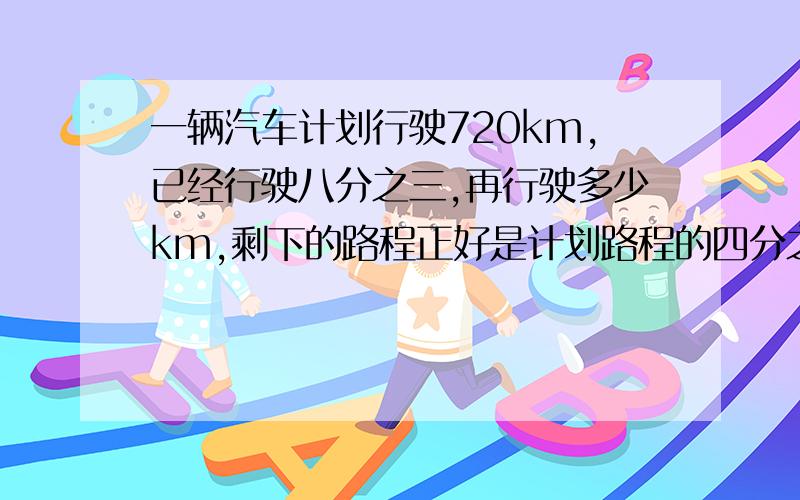 一辆汽车计划行驶720km,已经行驶八分之三,再行驶多少km,剩下的路程正好是计划路程的四分之一?