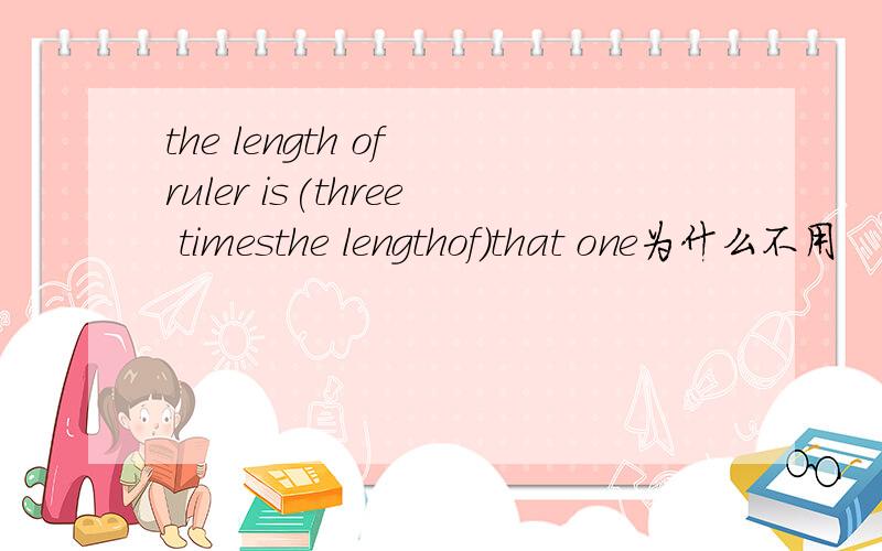 the length of ruler is(three timesthe lengthof)that one为什么不用