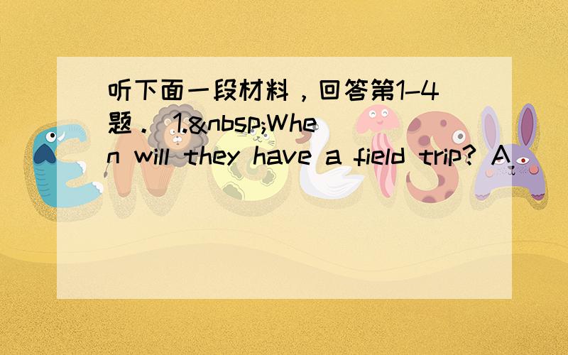 听下面一段材料，回答第1-4题。 1. When will they have a field trip? A