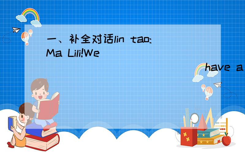 一、补全对话lin tao:Ma Lili!We_____ ______ ______have a field trip