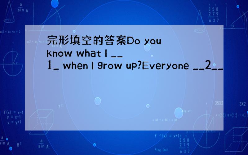 完形填空的答案Do you know what I __1_ when I grow up?Everyone __2__