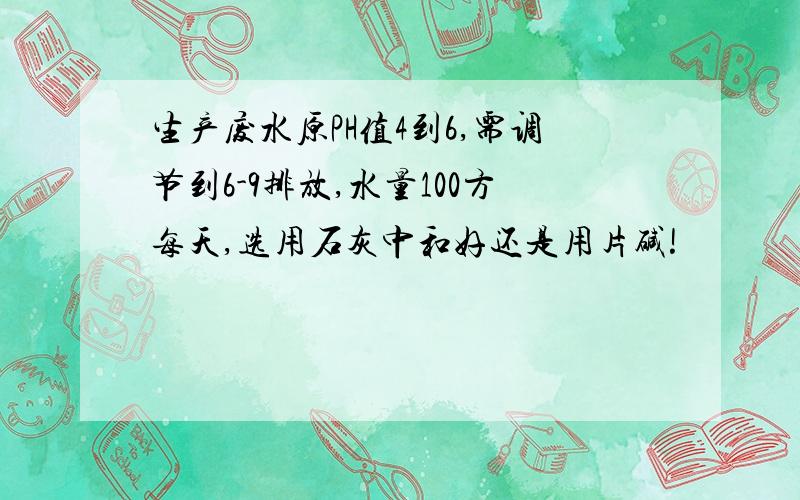 生产废水原PH值4到6,需调节到6-9排放,水量100方每天,选用石灰中和好还是用片碱!