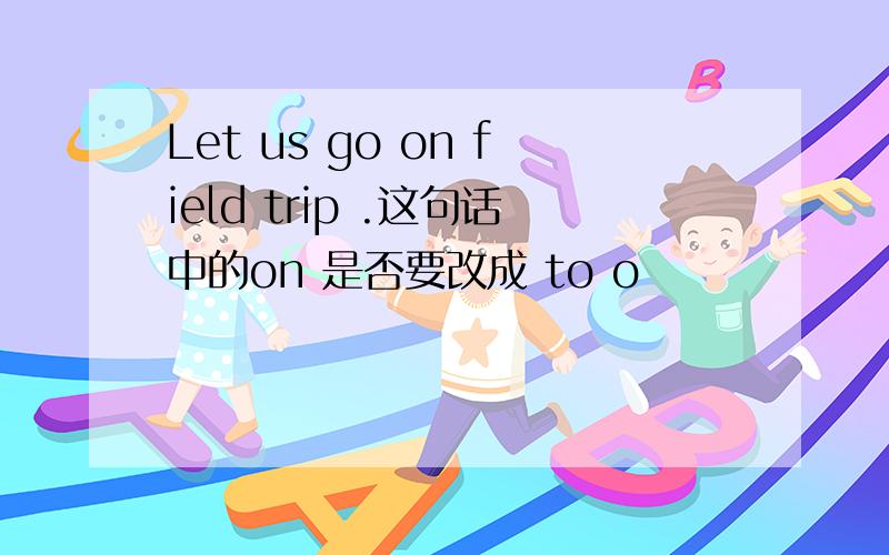 Let us go on field trip .这句话中的on 是否要改成 to o