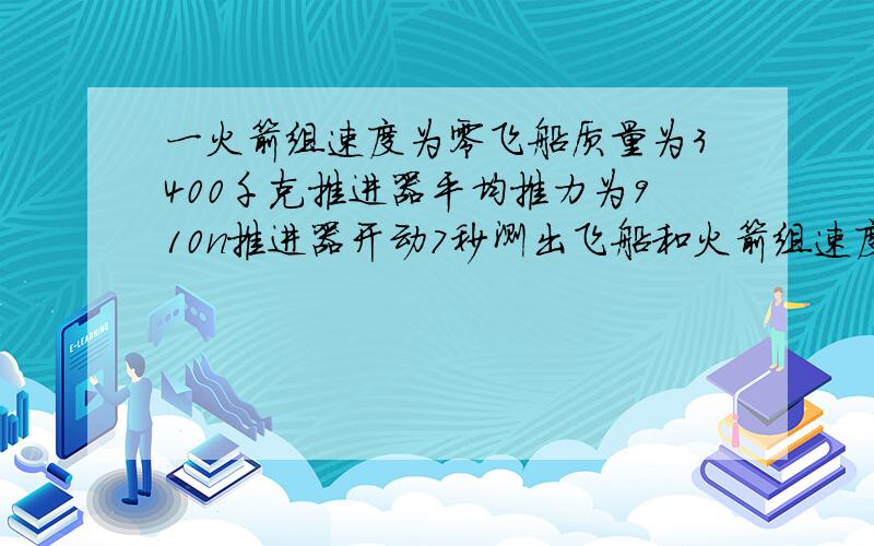 一火箭组速度为零飞船质量为3400千克推进器平均推力为910n推进器开动7秒测出飞船和火箭组速度变化0.91...