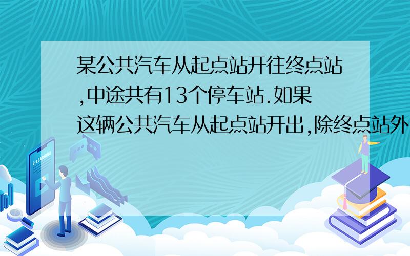 某公共汽车从起点站开往终点站,中途共有13个停车站.如果这辆公共汽车从起点站开出,除终点站外,