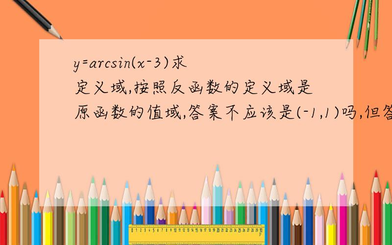 y=arcsin(x-3)求定义域,按照反函数的定义域是原函数的值域,答案不应该是(-1,1)吗,但答案怎么是2到4