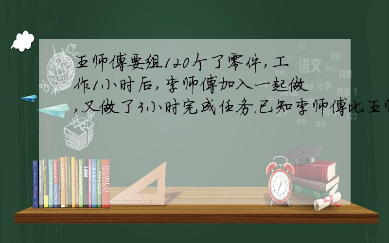 王师傅要组120个了零件,工作1小时后,李师傅加入一起做,又做了3小时完成任务.已知李师傅比王师傅每小时