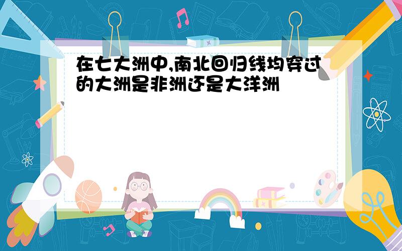 在七大洲中,南北回归线均穿过的大洲是非洲还是大洋洲